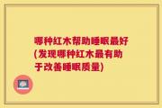 哪种红木帮助睡眠最好(发现哪种红木最有助于改善睡眠质量)