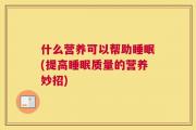 什么营养可以帮助睡眠(提高睡眠质量的营养妙招)