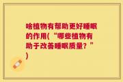 啥植物有帮助更好睡眠的作用(“哪些植物有助于改善睡眠质量？”)
