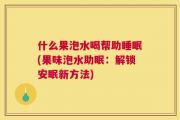 什么果泡水喝帮助睡眠(果味泡水助眠：解锁安眠新方法)