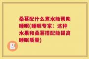 桑葚配什么煮水能帮助睡眠(睡眠专家：这种水果和桑葚搭配能提高睡眠质量)