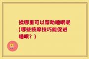 揉哪里可以帮助睡眠呢(哪些按摩技巧能促进睡眠？)