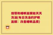 搜帮助睡眠面膜能天天洗澡(每日洗澡的护眠面膜：改善睡眠品质)