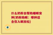什么奶粉会帮助睡眠安神(奶粉助眠：哪种适合你入眠放松)