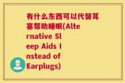 有什么东西可以代替耳塞帮助睡眠(Alternative Sleep Aids Instead of Earplugs)