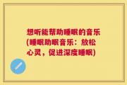 想听能帮助睡眠的音乐(睡眠助眠音乐：放松心灵，促进深度睡眠)