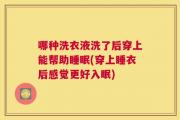 哪种洗衣液洗了后穿上能帮助睡眠(穿上睡衣后感觉更好入眠)