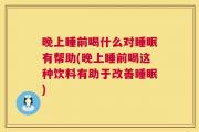 晚上睡前喝什么对睡眠有帮助(晚上睡前喝这种饮料有助于改善睡眠)