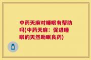 中药天麻对睡眠有帮助吗(中药天麻：促进睡眠的天然助眠良药)