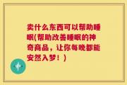 卖什么东西可以帮助睡眠(帮助改善睡眠的神奇商品，让你每晚都能安然入梦！)