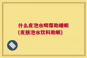 什么皮泡水喝帮助睡眠(皮肤泡水饮料助眠)