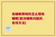 有睡眠障碍的怎么帮助睡眠(解决睡眠问题的有效方法)