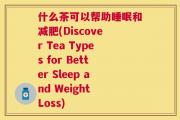 什么茶可以帮助睡眠和减肥(Discover Tea Types for Better Sleep and Weight Loss)