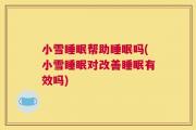 小雪睡眠帮助睡眠吗(小雪睡眠对改善睡眠有效吗)