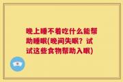 晚上睡不着吃什么能帮助睡眠(晚间失眠？试试这些食物帮助入眠)