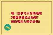 哪一些歌可以帮助睡眠(哪些歌曲适合助眠？精选帮助入眠的音乐)
