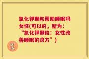 氯化钾颗粒帮助睡眠吗女性(可以的，新为：“氯化钾颗粒：女性改善睡眠的良方”)