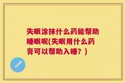 失眠涂抹什么药能帮助睡眠呢(失眠用什么药膏可以帮助入睡？)
