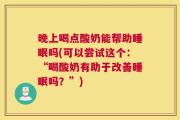 晚上喝点酸奶能帮助睡眠吗(可以尝试这个：“喝酸奶有助于改善睡眠吗？”)