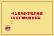 什么花放卧室帮助睡眠(带来好眠的卧室鲜花)