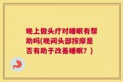 晚上做头疗对睡眠有帮助吗(晚间头部按摩是否有助于改善睡眠？)