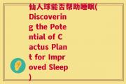 仙人球能否帮助睡眠(Discovering the Potential of Cactus Plant for Improved Sleep)