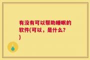 有没有可以帮助睡眠的软件(可以，是什么？)