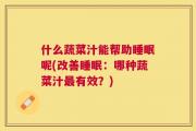 什么蔬菜汁能帮助睡眠呢(改善睡眠：哪种蔬菜汁最有效？)