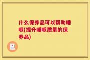 什么保养品可以帮助睡眠(提升睡眠质量的保养品)