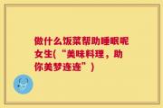 做什么饭菜帮助睡眠呢女生(“美味料理，助你美梦连连”)