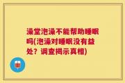 澡堂泡澡不能帮助睡眠吗(泡澡对睡眠没有益处？调查揭示真相)