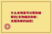 什么食物是可以帮助睡眠的(食物睡前助眠：克服失眠的秘密)