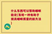 什么东西可以帮助睡眠稳定(发现一种有助于提高睡眠质量的新方法)