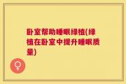 卧室帮助睡眠绿植(绿植在卧室中提升睡眠质量)