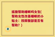 揉腹帮助睡眠吗女生(帮助女性改善睡眠的小贴士：按摩腹部是否有帮助？)