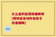 什么面料能帮助睡眠呢(哪种床单材料有助于改善睡眠)