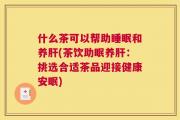 什么茶可以帮助睡眠和养肝(茶饮助眠养肝：挑选合适茶品迎接健康安眠)