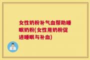 女性奶粉补气血帮助睡眠奶粉(女性用奶粉促进睡眠与补血)