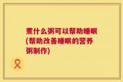 煮什么粥可以帮助睡眠(帮助改善睡眠的营养粥制作)