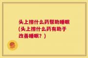 头上擦什么药帮助睡眠(头上擦什么药有助于改善睡眠？)
