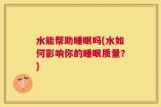 水能帮助睡眠吗(水如何影响你的睡眠质量？)