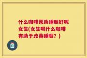 什么咖啡帮助睡眠好呢女生(女生喝什么咖啡有助于改善睡眠？)