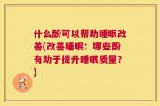 什么酚可以帮助睡眠改善(改善睡眠：哪些酚有助于提升睡眠质量？)
