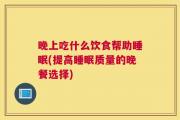 晚上吃什么饮食帮助睡眠(提高睡眠质量的晚餐选择)
