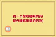找一个帮助睡眠的药(提升睡眠质量的药物)
