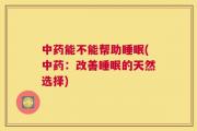中药能不能帮助睡眠(中药：改善睡眠的天然选择)