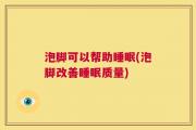 泡脚可以帮助睡眠(泡脚改善睡眠质量)