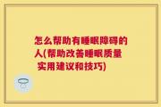 怎么帮助有睡眠障碍的人(帮助改善睡眠质量 实用建议和技巧)