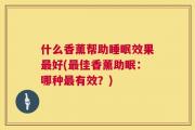 什么香薰帮助睡眠效果最好(最佳香薰助眠：哪种最有效？)