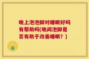 晚上泡泡脚对睡眠好吗有帮助吗(晚间泡脚是否有助于改善睡眠？)